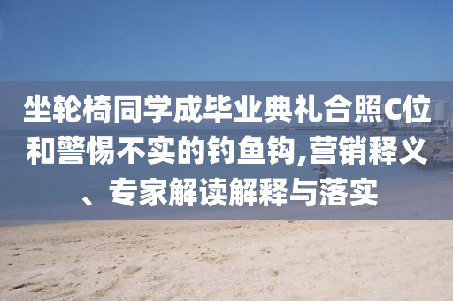 坐輪椅同學(xué)成畢業(yè)典禮合照C位和警惕不實(shí)的釣魚鉤,營銷釋義、專家解讀解釋與落實(shí)