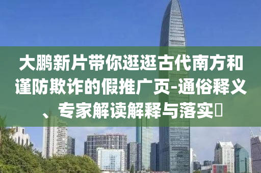 大鵬新片帶你逛逛古代南方和謹防欺詐的假推廣頁-通俗釋義、專家解讀解釋與落實?