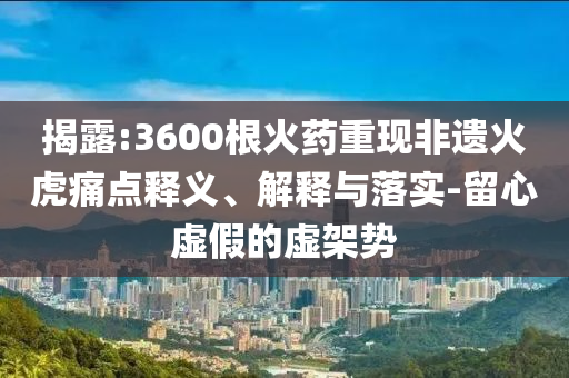 揭露:3600根火藥重現(xiàn)非遺火虎痛點釋義、解釋與落實-留心虛假的虛架勢
