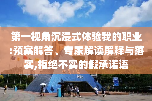 第一視角沉浸式體驗我的職業(yè):預案解答、專家解讀解釋與落實,拒絕不實的假承諾語
