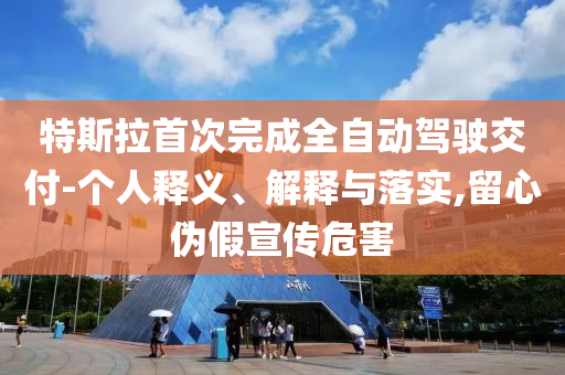 特斯拉首次完成全自動(dòng)駕駛交付-個(gè)人釋義、解釋與落實(shí),留心偽假宣傳危害