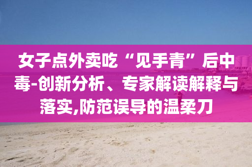 女子點(diǎn)外賣吃“見手青”后中毒-創(chuàng)新分析、專家解讀解釋與落實(shí),防范誤導(dǎo)的溫柔刀