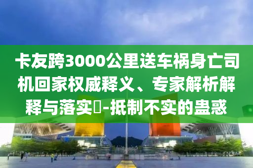 卡友跨3000公里送車禍身亡司機(jī)回家權(quán)威釋義、專家解析解釋與落實(shí)?-抵制不實(shí)的蠱惑