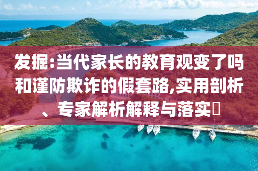發(fā)掘:當(dāng)代家長的教育觀變了嗎和謹(jǐn)防欺詐的假套路,實(shí)用剖析、專家解析解釋與落實(shí)?