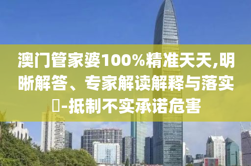 澳門管家婆100%精準(zhǔn)天天,明晰解答、專家解讀解釋與落實(shí)?-抵制不實(shí)承諾危害