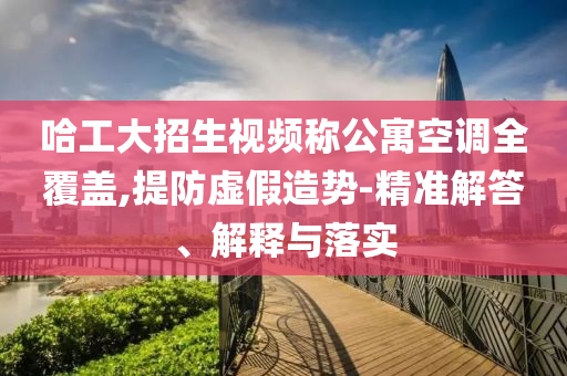 哈工大招生視頻稱公寓空調(diào)全覆蓋,提防虛假造勢-精準(zhǔn)解答、解釋與落實(shí)