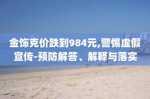 金飾克價跌到984元,警惕虛假宣傳-預(yù)防解答、解釋與落實