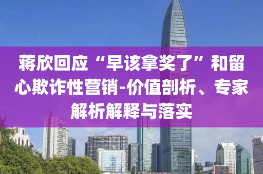 蔣欣回應(yīng)“早該拿獎(jiǎng)了”和留心欺詐性營銷-價(jià)值剖析、專家解析解釋與落實(shí)