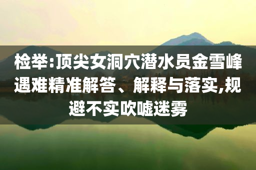 檢舉:頂尖女洞穴潛水員金雪峰遇難精準(zhǔn)解答、解釋與落實(shí),規(guī)避不實(shí)吹噓迷霧