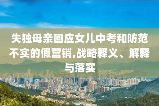 失獨母親回應(yīng)女兒中考和防范不實的假營銷,戰(zhàn)略釋義、解釋與落實