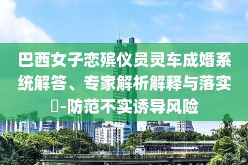 巴西女子戀殯儀員靈車成婚系統(tǒng)解答、專家解析解釋與落實?-防范不實誘導(dǎo)風(fēng)險