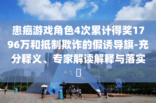 患癌游戲角色4次累計得獎1796萬和抵制欺詐的假誘導(dǎo)旗-充分釋義、專家解讀解釋與落實?