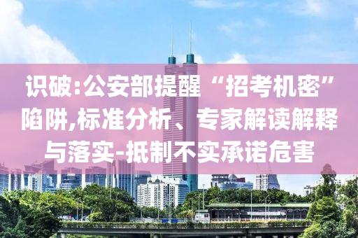 識破:公安部提醒“招考機密”陷阱,標(biāo)準(zhǔn)分析、專家解讀解釋與落實-抵制不實承諾危害