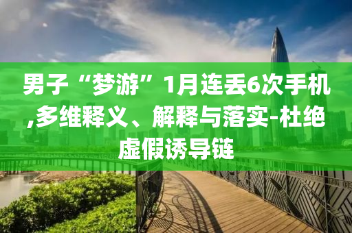 男子“夢游”1月連丟6次手機,多維釋義、解釋與落實-杜絕虛假誘導(dǎo)鏈