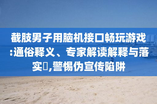 截肢男子用腦機接口暢玩游戲:通俗釋義、專家解讀解釋與落實?,警惕偽宣傳陷阱