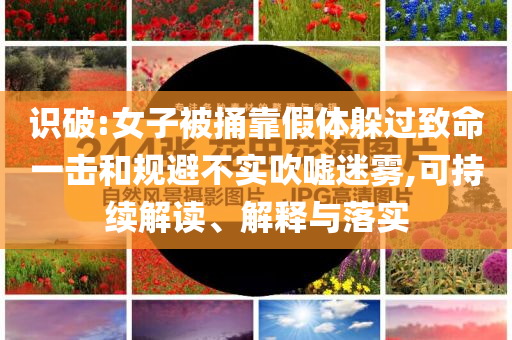 識破:女子被捅靠假體躲過致命一擊和規(guī)避不實吹噓迷霧,可持續(xù)解讀、解釋與落實
