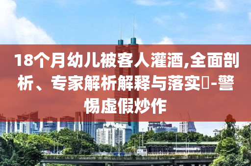 18個月幼兒被客人灌酒,全面剖析、專家解析解釋與落實?-警惕虛假炒作