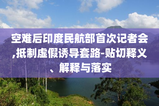空難后印度民航部首次記者會,抵制虛假誘導(dǎo)套路-貼切釋義、解釋與落實
