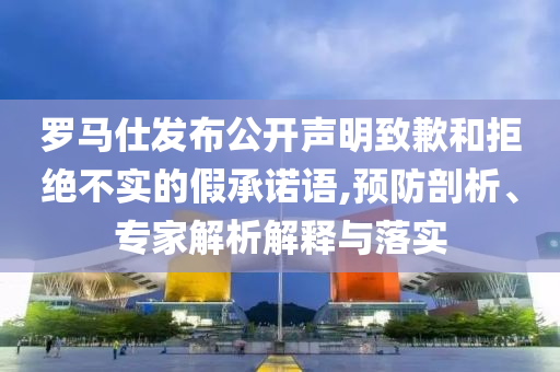 羅馬仕發(fā)布公開聲明致歉和拒絕不實的假承諾語,預(yù)防剖析、專家解析解釋與落實