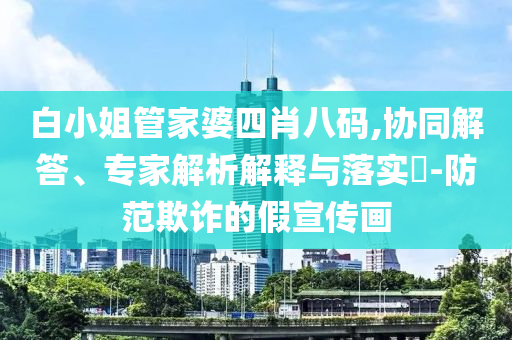 白小姐管家婆四肖八碼,協(xié)同解答、專家解析解釋與落實(shí)?-防范欺詐的假宣傳畫