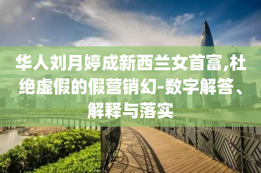 華人劉月婷成新西蘭女首富,杜絕虛假的假營銷幻-數(shù)字解答、解釋與落實(shí)