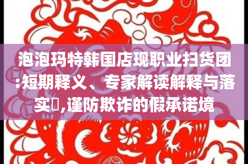 泡泡瑪特韓國(guó)店現(xiàn)職業(yè)掃貨團(tuán):短期釋義、專(zhuān)家解讀解釋與落實(shí)?,謹(jǐn)防欺詐的假承諾境
