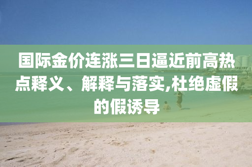 國(guó)際金價(jià)連漲三日逼近前高熱點(diǎn)釋義、解釋與落實(shí),杜絕虛假的假誘導(dǎo)