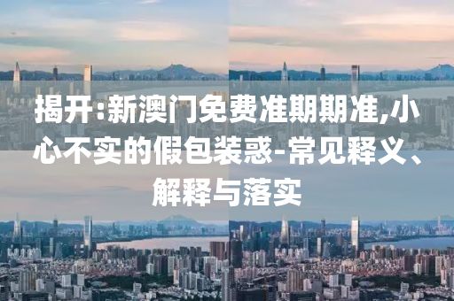 揭開:新澳門免費(fèi)準(zhǔn)期期準(zhǔn),小心不實(shí)的假包裝惑-常見釋義、解釋與落實(shí)