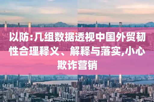 以防:幾組數(shù)據(jù)透視中國外貿(mào)韌性合理釋義、解釋與落實(shí),小心欺詐營銷