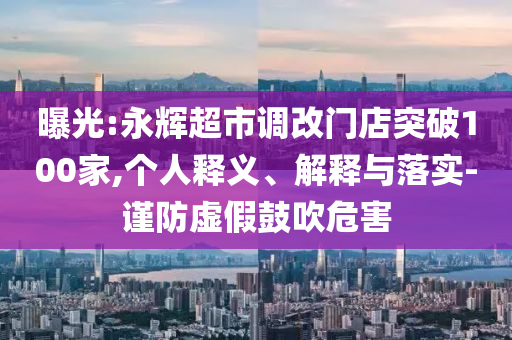 曝光:永輝超市調(diào)改門店突破100家,個(gè)人釋義、解釋與落實(shí)-謹(jǐn)防虛假鼓吹危害