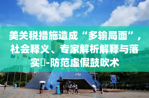 美關(guān)稅措施造成“多輸局面”,社會(huì)釋義、專家解析解釋與落實(shí)?-防范虛假鼓吹術(shù)