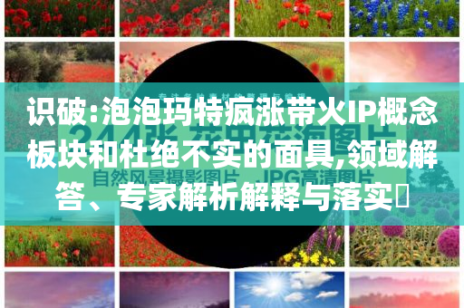 識破:泡泡瑪特瘋漲帶火IP概念板塊和杜絕不實(shí)的面具,領(lǐng)域解答、專家解析解釋與落實(shí)?