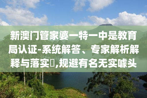 新澳門管家婆一特一中是教育局認(rèn)證-系統(tǒng)解答、專家解析解釋與落實(shí)?,規(guī)避有名無實(shí)噱頭