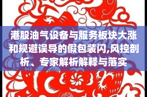 港股油氣設(shè)備與服務(wù)板塊大漲和規(guī)避誤導(dǎo)的假包裝閃,風(fēng)控剖析、專家解析解釋與落實