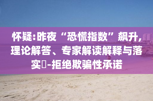 懷疑:昨夜“恐慌指數(shù)”飆升,理論解答、專家解讀解釋與落實(shí)?-拒絕欺騙性承諾