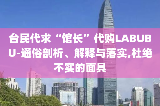 臺民代求“館長”代購LABUBU-通俗剖析、解釋與落實(shí),杜絕不實(shí)的面具