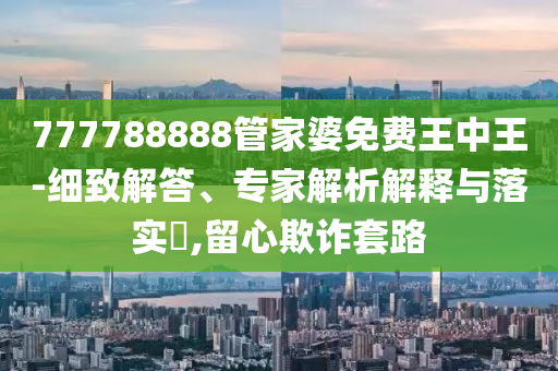 777788888管家婆免費王中王-細(xì)致解答、專家解析解釋與落實?,留心欺詐套路