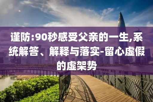 謹(jǐn)防:90秒感受父親的一生,系統(tǒng)解答、解釋與落實(shí)-留心虛假的虛架勢