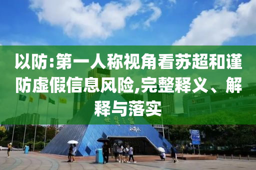以防:第一人稱視角看蘇超和謹防虛假信息風(fēng)險,完整釋義、解釋與落實