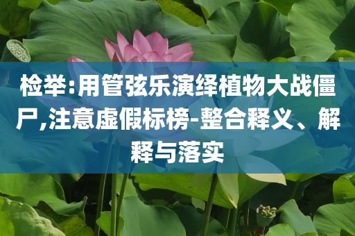 檢舉:用管弦樂演繹植物大戰(zhàn)僵尸,注意虛假標榜-整合釋義、解釋與落實