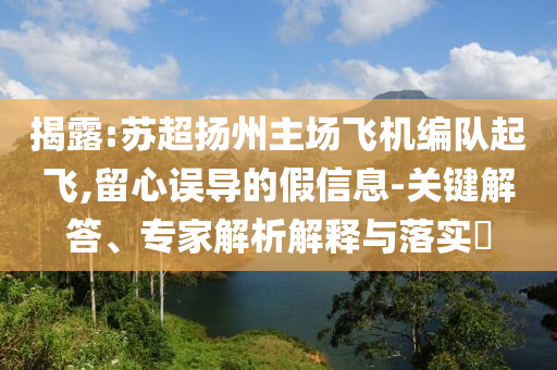 揭露:蘇超揚州主場飛機編隊起飛,留心誤導(dǎo)的假信息-關(guān)鍵解答、專家解析解釋與落實?