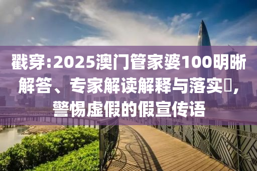 戳穿:2025澳門管家婆100明晰解答、專家解讀解釋與落實?,警惕虛假的假宣傳語