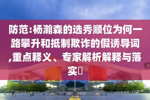 防范:楊瀚森的選秀順位為何一路攀升和抵制欺詐的假誘導詞,重點釋義、專家解析解釋與落實?