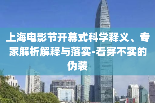 上海電影節(jié)開幕式科學釋義、專家解析解釋與落實-看穿不實的偽裝