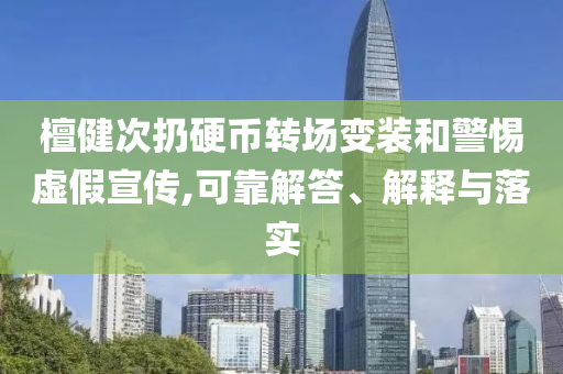 檀健次扔硬幣轉(zhuǎn)場(chǎng)變裝和警惕虛假宣傳,可靠解答、解釋與落實(shí)