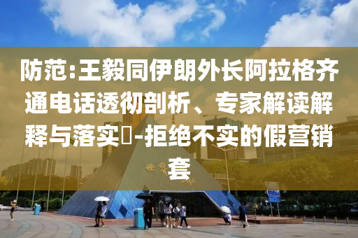 防范:王毅同伊朗外長阿拉格齊通電話透徹剖析、專家解讀解釋與落實?-拒絕不實的假營銷套
