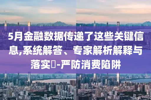 5月金融數(shù)據(jù)傳遞了這些關(guān)鍵信息,系統(tǒng)解答、專家解析解釋與落實?-嚴防消費陷阱