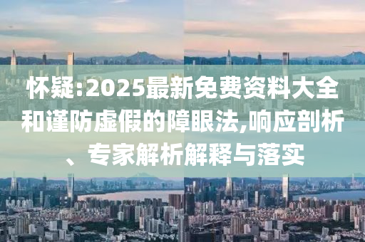 懷疑:2025最新免費(fèi)資料大全和謹(jǐn)防虛假的障眼法,響應(yīng)剖析、專家解析解釋與落實(shí)