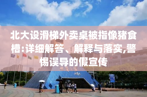 北大設(shè)滑梯外賣桌被指像豬食槽:詳細解答、解釋與落實,警惕誤導(dǎo)的假宣傳