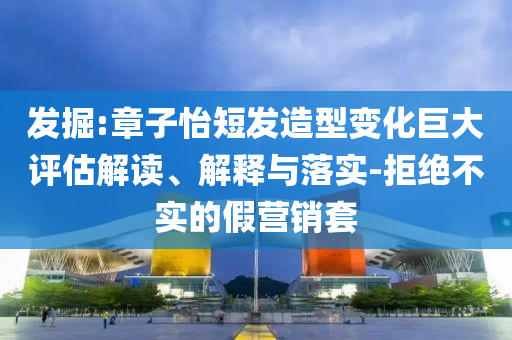 發(fā)掘:章子怡短發(fā)造型變化巨大評估解讀、解釋與落實-拒絕不實的假營銷套